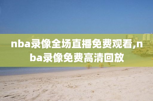 nba录像全场直播免费观看,nba录像免费高清回放
