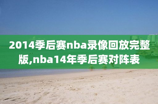 2014季后赛nba录像回放完整版,nba14年季后赛对阵表
