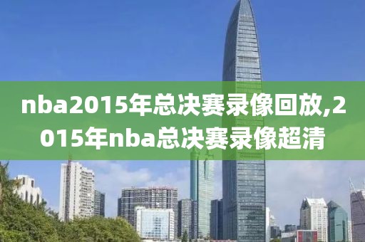 nba2015年总决赛录像回放,2015年nba总决赛录像超清