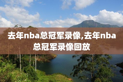 去年nba总冠军录像,去年nba总冠军录像回放