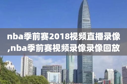 nba季前赛2018视频直播录像,nba季前赛视频录像录像回放