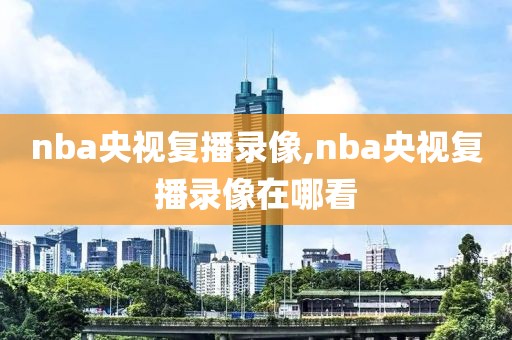 nba央视复播录像,nba央视复播录像在哪看