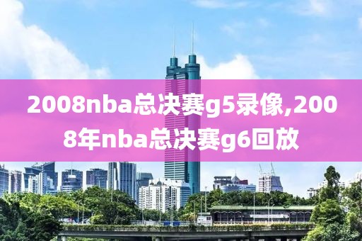 2008nba总决赛g5录像,2008年nba总决赛g6回放