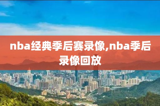 nba经典季后赛录像,nba季后录像回放