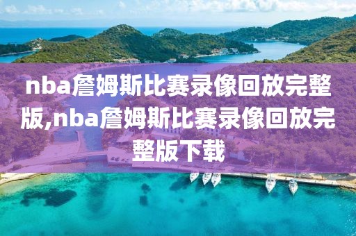 nba詹姆斯比赛录像回放完整版,nba詹姆斯比赛录像回放完整版下载
