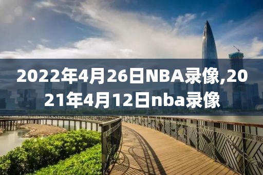 2022年4月26日NBA录像,2021年4月12日nba录像