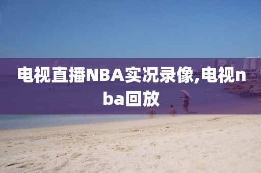 电视直播NBA实况录像,电视nba回放