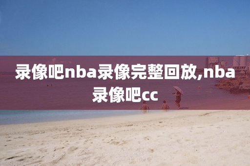 录像吧nba录像完整回放,nba录像吧cc