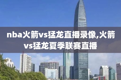 nba火箭vs猛龙直播录像,火箭vs猛龙夏季联赛直播