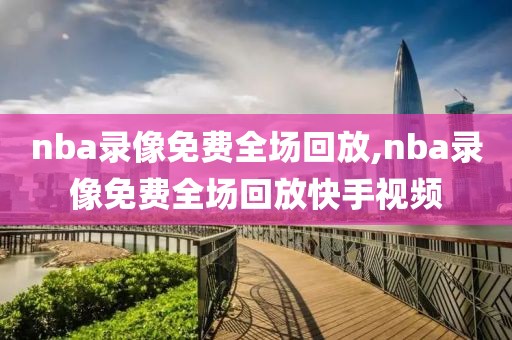 nba录像免费全场回放,nba录像免费全场回放快手视频