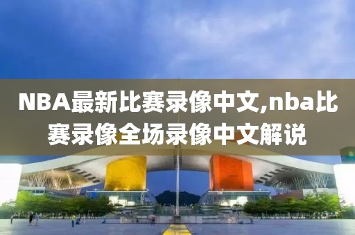 NBA最新比赛录像中文,nba比赛录像全场录像中文解说
