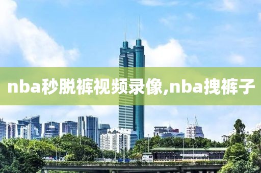 nba秒脱裤视频录像,nba拽裤子