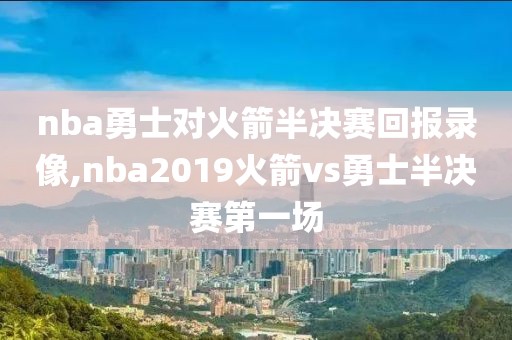 nba勇士对火箭半决赛回报录像,nba2019火箭vs勇士半决赛第一场