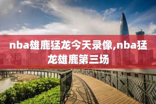 nba雄鹿猛龙今天录像,nba猛龙雄鹿第三场