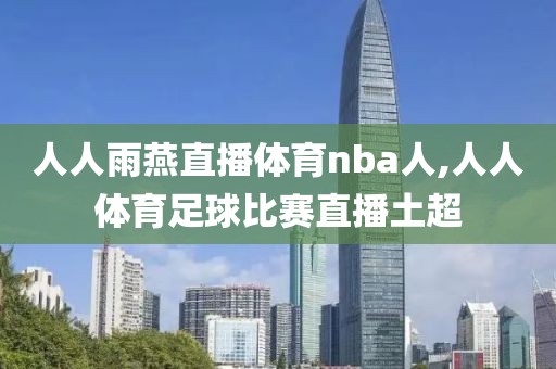 人人雨燕直播体育nba人,人人体育足球比赛直播土超