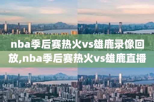 nba季后赛热火vs雄鹿录像回放,nba季后赛热火vs雄鹿直播