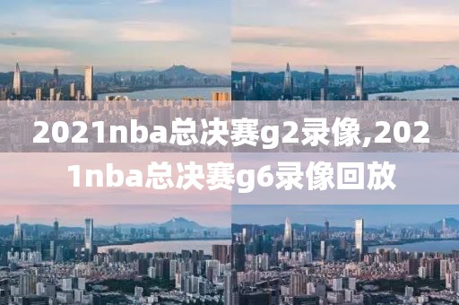 2021nba总决赛g2录像,2021nba总决赛g6录像回放