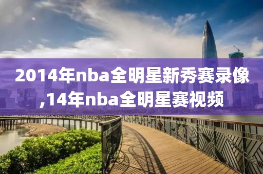 2014年nba全明星新秀赛录像,14年nba全明星赛视频