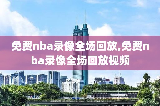 免费nba录像全场回放,免费nba录像全场回放视频