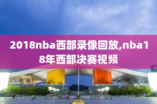 2018nba西部录像回放,nba18年西部决赛视频