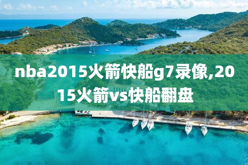 nba2015火箭快船g7录像,2015火箭vs快船翻盘