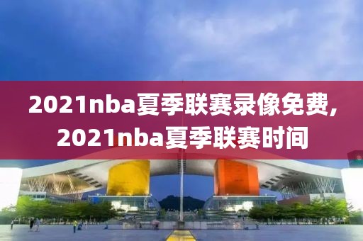 2021nba夏季联赛录像免费,2021nba夏季联赛时间