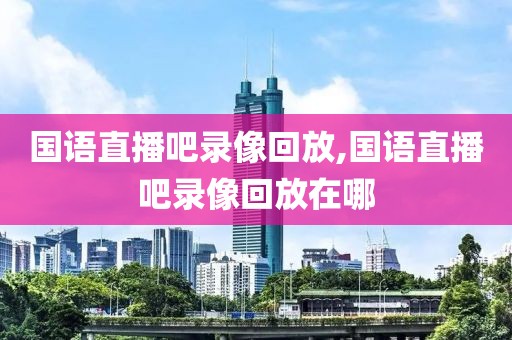 国语直播吧录像回放,国语直播吧录像回放在哪