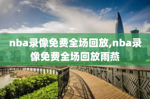 nba录像免费全场回放,nba录像免费全场回放雨燕