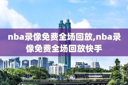 nba录像免费全场回放,nba录像免费全场回放快手