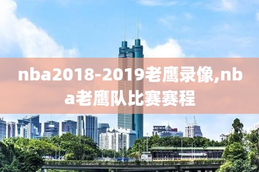 nba2018-2019老鹰录像,nba老鹰队比赛赛程