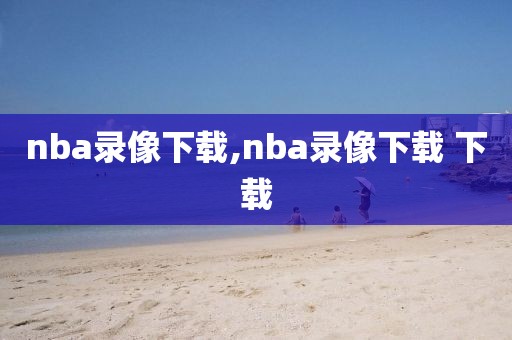 nba录像下载,nba录像下载 下载