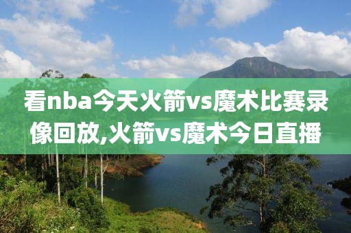 看nba今天火箭vs魔术比赛录像回放,火箭vs魔术今日直播