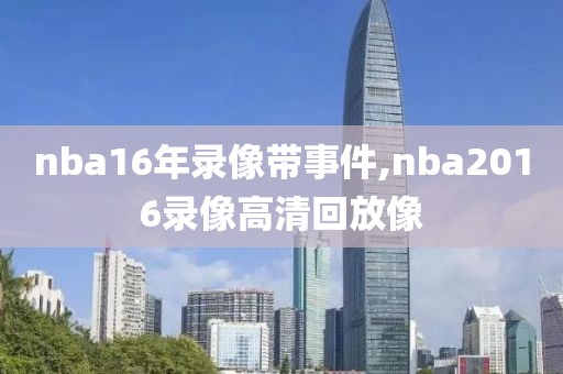 nba16年录像带事件,nba2016录像高清回放像