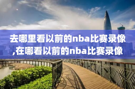去哪里看以前的nba比赛录像,在哪看以前的nba比赛录像