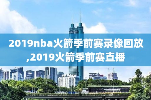 2019nba火箭季前赛录像回放,2019火箭季前赛直播