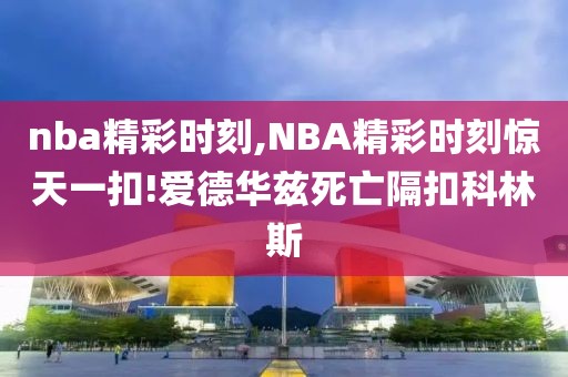 nba精彩时刻,NBA精彩时刻惊天一扣!爱德华兹死亡隔扣科林斯