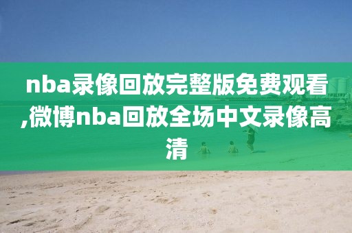 nba录像回放完整版免费观看,微博nba回放全场中文录像高清