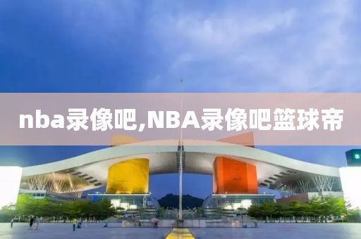 nba录像吧,NBA录像吧篮球帝