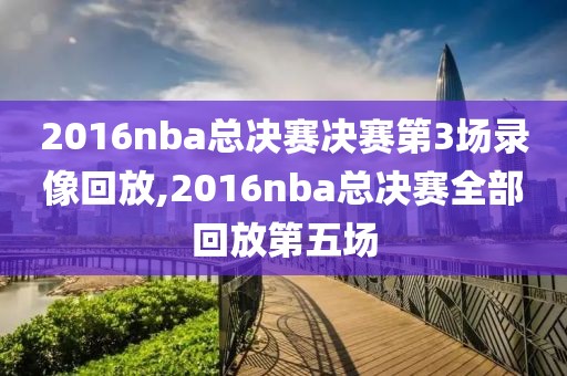 2016nba总决赛决赛第3场录像回放,2016nba总决赛全部回放第五场