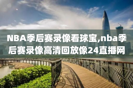 NBA季后赛录像看球宝,nba季后赛录像高清回放像24直播网