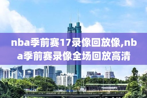 nba季前赛17录像回放像,nba季前赛录像全场回放高清