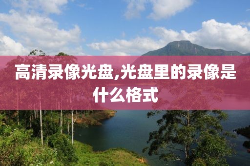 高清录像光盘,光盘里的录像是什么格式