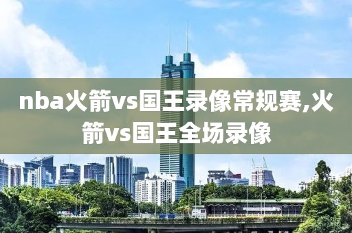nba火箭vs国王录像常规赛,火箭vs国王全场录像