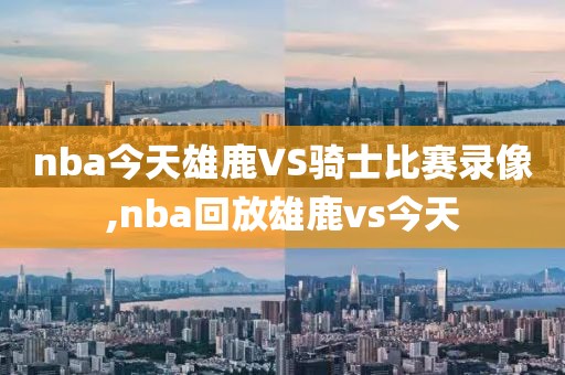 nba今天雄鹿VS骑士比赛录像,nba回放雄鹿vs今天