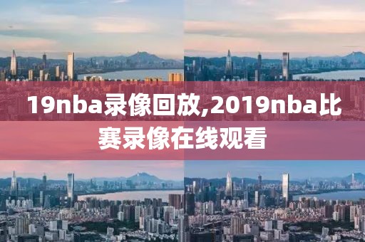 19nba录像回放,2019nba比赛录像在线观看
