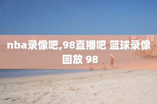 nba录像吧,98直播吧 篮球录像 回放 98
