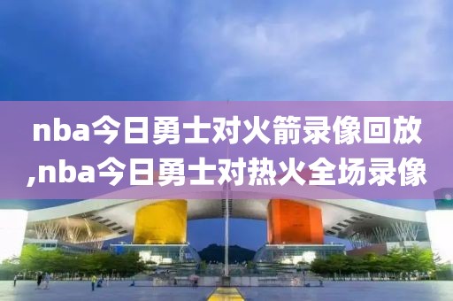 nba今日勇士对火箭录像回放,nba今日勇士对热火全场录像