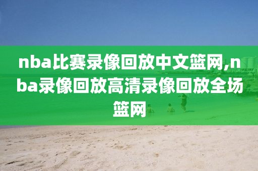 nba比赛录像回放中文篮网,nba录像回放高清录像回放全场篮网