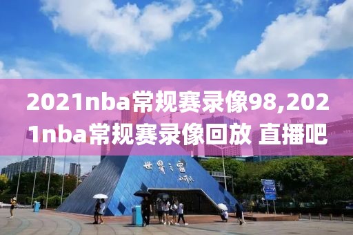 2021nba常规赛录像98,2021nba常规赛录像回放 直播吧