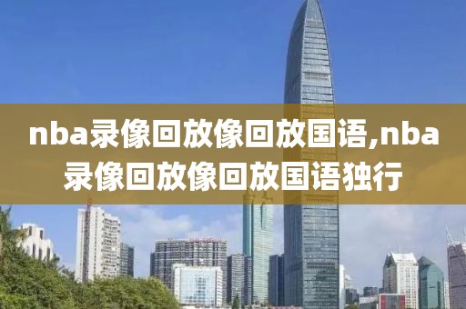 nba录像回放像回放国语,nba录像回放像回放国语独行